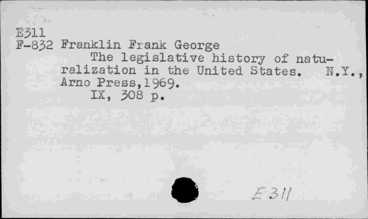 ﻿E311
F-832 Franklin Frank George
The legislative history of naturalization in the United States. N.Y. Arno Press,1969.
IX, 308 p.